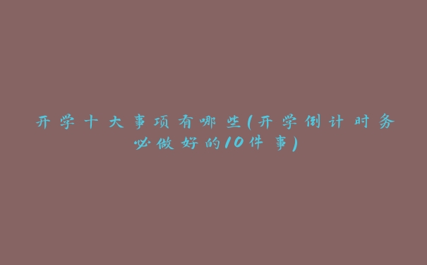 开学十大事项有哪些(开学倒计时务必做好的10件事) 开学十大事项有哪些(开学倒计时务必做好的10件事)