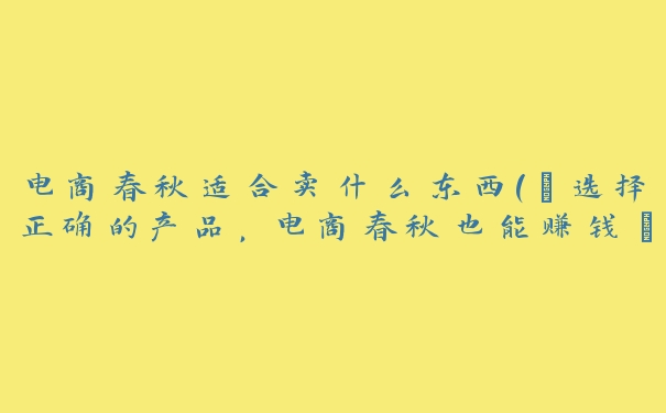 电商春秋适合卖什么东西(“选择正确的产品,电商春秋也能赚钱”) 电商春秋适合卖什么东西(“选择正确的产品,电商春秋也能赚钱”)