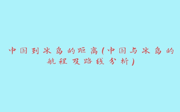 中国到冰岛的距离(中国与冰岛的航程及路线分析) 中国到冰岛的距离(中国与冰岛的航程及路线分析)