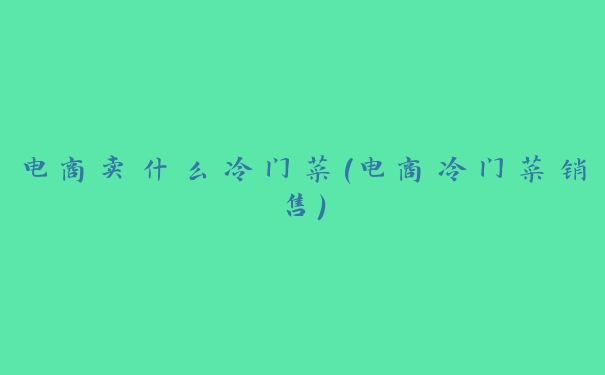 电商卖什么冷门菜(电商冷门菜销售) 电商卖什么冷门菜(电商冷门菜销售)