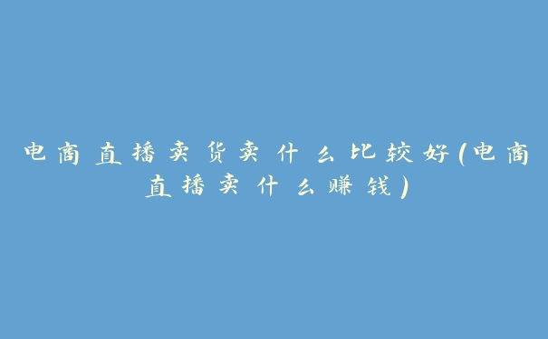 电商直播卖货卖什么比较好(电商直播卖什么赚钱) 电商直播卖货卖什么比较好(电商直播卖什么赚钱)