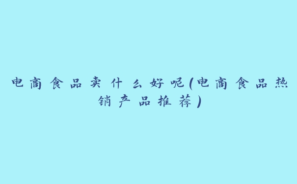 电商食品卖什么好呢(电商食品热销产品推荐) 电商食品卖什么好呢(电商食品热销产品推荐)