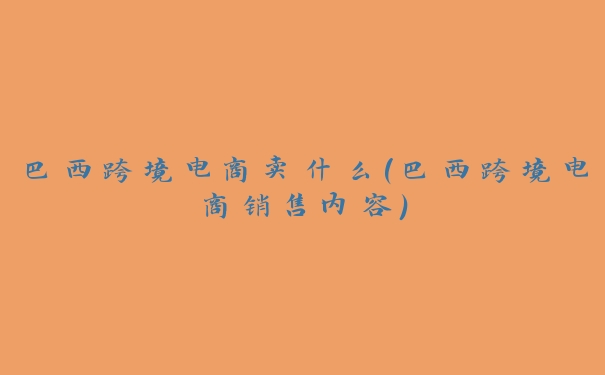 巴西跨境电商卖什么(巴西跨境电商销售内容) 巴西跨境电商卖什么(巴西跨境电商销售内容)