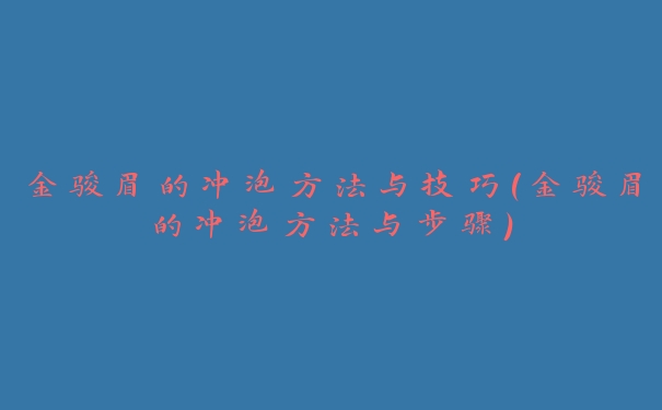 金骏眉的冲泡方法与技巧(金骏眉的冲泡方法与步骤)