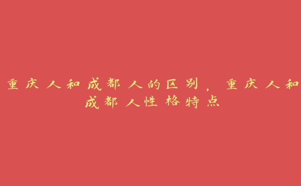 重庆人和成都人的区别,重庆人和成都人性格特点 重庆人和成都人的区别,重庆人和成都人性格特点