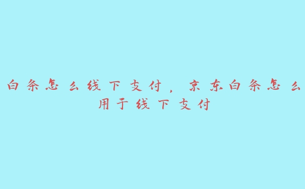 白条怎么线下支付，京东白条怎么用于线下支付