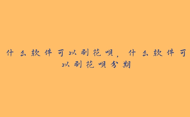 什么软件可以刷花呗，什么软件可以刷花呗分期