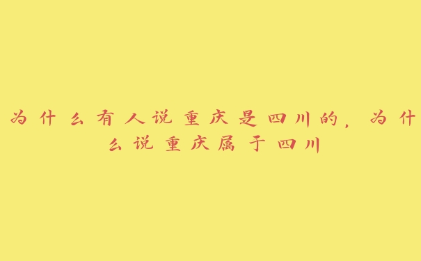 为什么有人说重庆是四川的,为什么说重庆属于四川 为什么有人说重庆是四川的,为什么说重庆属于四川
