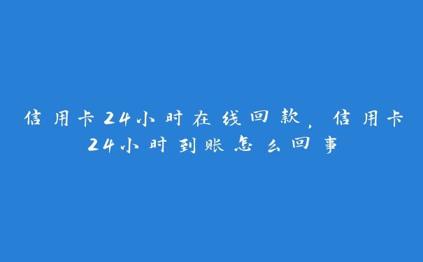 信用卡24小时在线回款,信用卡24小时到账怎么回事 信用卡24小时在线回款,信用卡24小时到账怎么回事