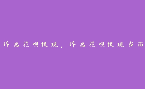 许昌花呗提现,许昌花呗提现当面 许昌花呗提现,许昌花呗提现当面