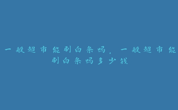 一般超市能刷白条吗,一般超市能刷白条吗多少钱 一般超市能刷白条吗,一般超市能刷白条吗多少钱