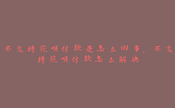 不支持花呗付款是怎么回事，不支持花呗付款怎么解决