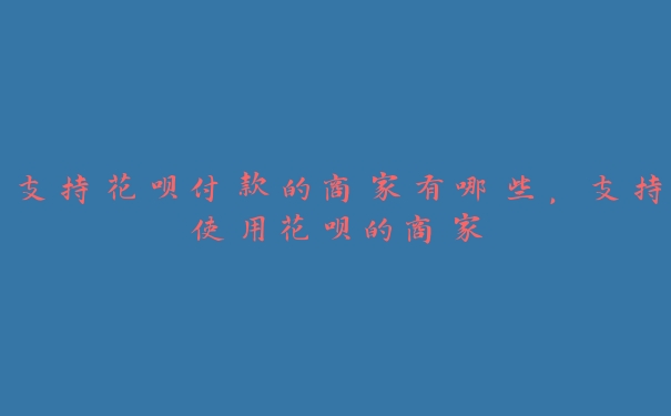 支持花呗付款的商家有哪些,支持使用花呗的商家 支持花呗付款的商家有哪些,支持使用花呗的商家