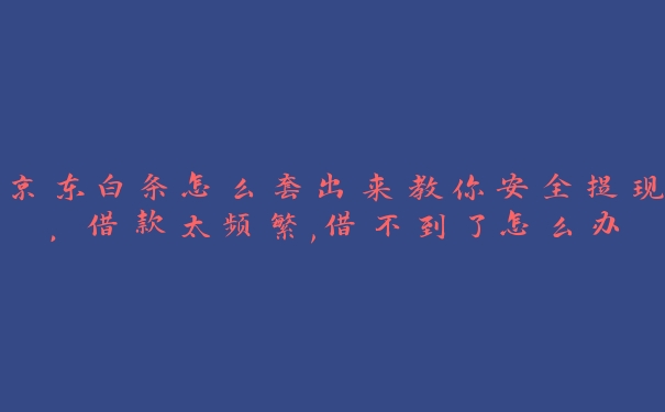京东白条怎么套出来教你安全提现,借款太频繁,借不到了怎么办 京东白条怎么套出来教你安全提现,借款太频繁,借不到了怎么办