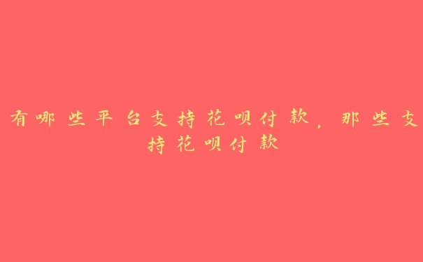 有哪些平台支持花呗付款，那些支持花呗付款