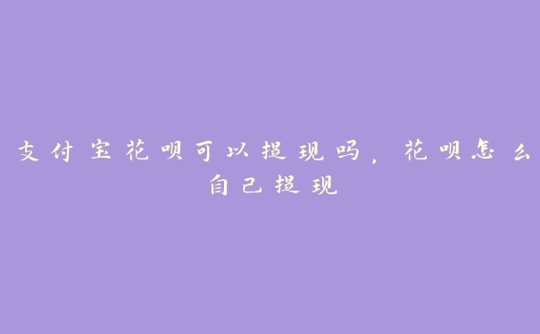 支付宝花呗可以提现吗,花呗怎么自己提现 支付宝花呗可以提现吗,花呗怎么自己提现