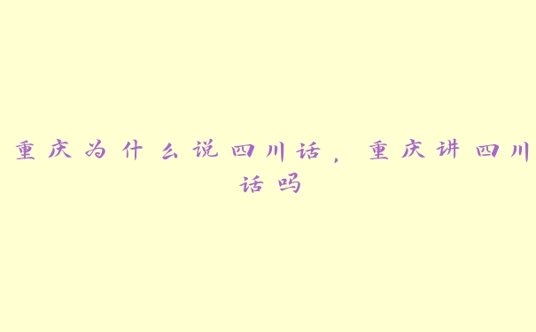 重庆为什么说四川话,重庆讲四川话吗 重庆为什么说四川话,重庆讲四川话吗