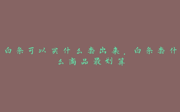 白条可以买什么套出来,白条套什么商品最划算 白条可以买什么套出来,白条套什么商品最划算