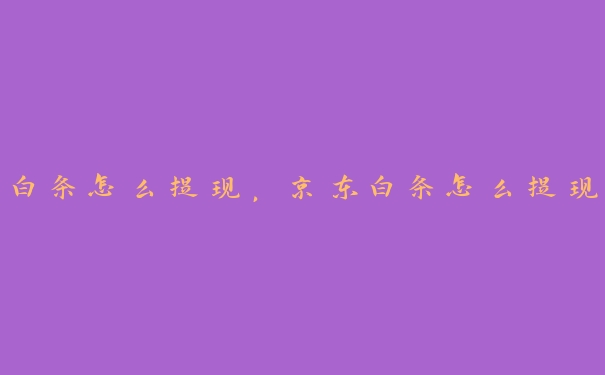 白条怎么提现,京东白条怎么提现 白条怎么提现,京东白条怎么提现