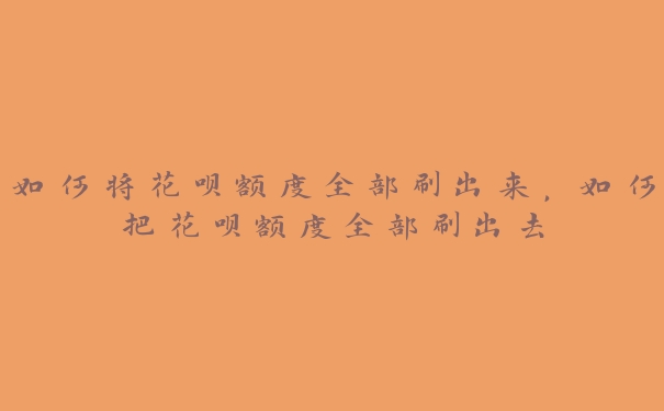 如何将花呗额度全部刷出来,如何把花呗额度全部刷出去 如何将花呗额度全部刷出来,如何把花呗额度全部刷出去