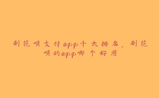 刷花呗支付app十大排名，刷花呗的app哪个好用