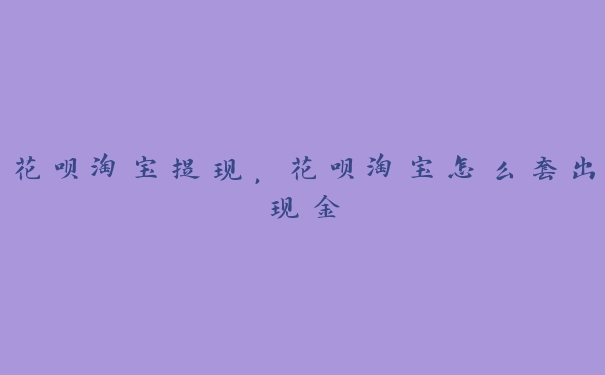 花呗淘宝提现,花呗淘宝怎么套出现金 花呗淘宝提现,花呗淘宝怎么套出现金