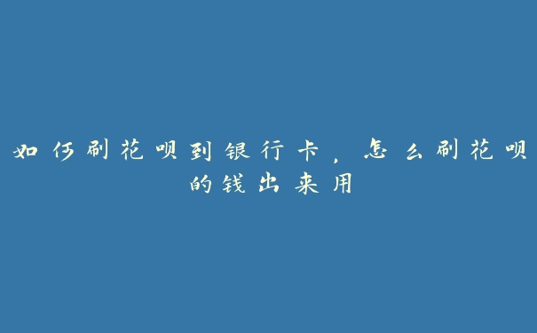 如何刷花呗到银行卡，怎么刷花呗的钱出来用