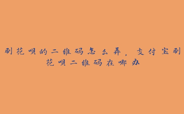 刷花呗的二维码怎么弄，支付宝刷花呗二维码在哪办