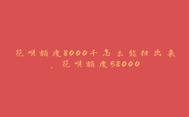 花呗额度8000千怎么能扫出来,花呗额度58000 花呗额度8000千怎么能扫出来,花呗额度58000
