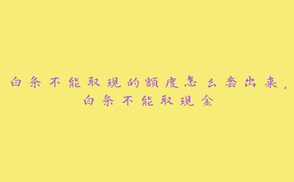 白条不能取现的额度怎么套出来,白条不能取现金 白条不能取现的额度怎么套出来,白条不能取现金