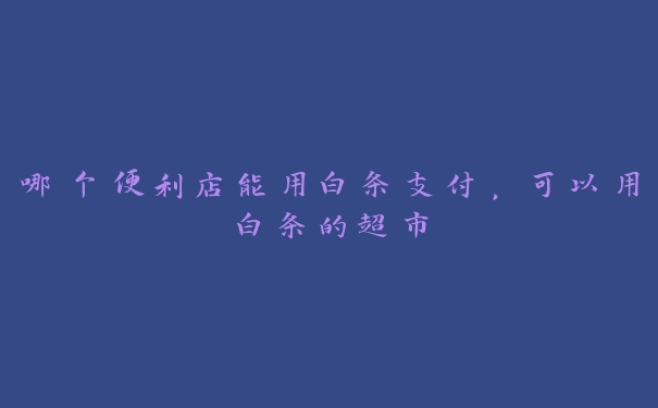哪个便利店能用白条支付，可以用白条的超市