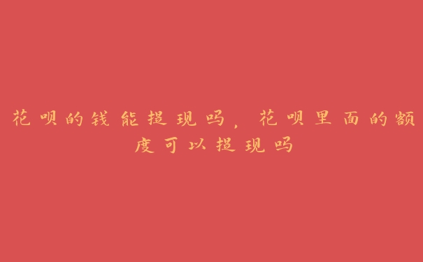 花呗的钱能提现吗,花呗里面的额度可以提现吗 花呗的钱能提现吗,花呗里面的额度可以提现吗