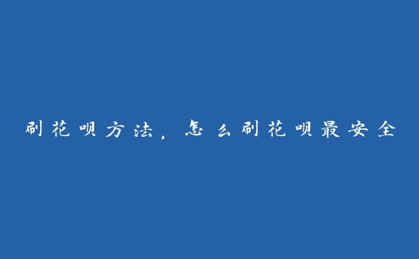 刷花呗方法，怎么刷花呗最安全