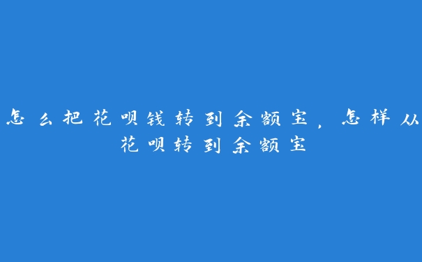 怎么把花呗钱转到余额宝,怎样从花呗转到余额宝 怎么把花呗钱转到余额宝,怎样从花呗转到余额宝