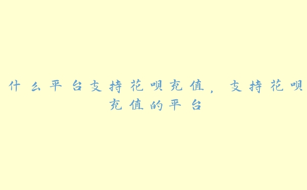 什么平台支持花呗充值,支持花呗充值的平台 什么平台支持花呗充值,支持花呗充值的平台