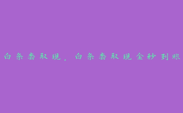 白条套取现,白条套取现金秒到账 白条套取现,白条套取现金秒到账