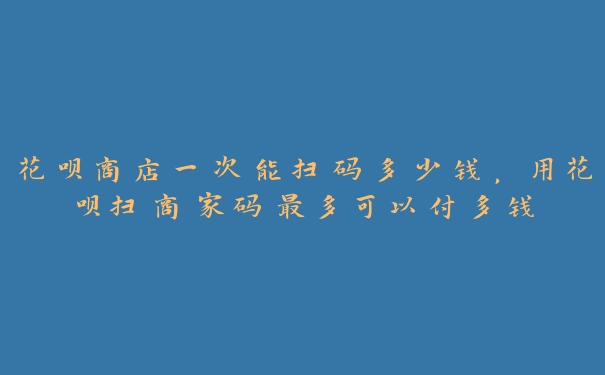 花呗商店一次能扫码多少钱,用花呗扫商家码最多可以付多钱 花呗商店一次能扫码多少钱,用花呗扫商家码最多可以付多钱