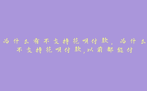 为什么有不支持花呗付款，为什么不支持花呗付款,以前都能付