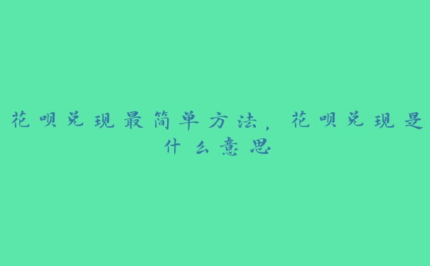 花呗兑现最简单方法，花呗兑现是什么意思