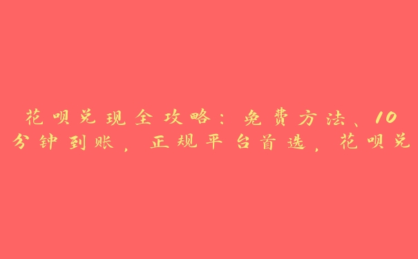 花呗兑现全攻略:免费方法、10分钟到账,正规平台首选,花呗兑现方法步骤 花呗兑现全攻略:免费方法、10分钟到账,正规平台首选,花呗兑现方法步骤
