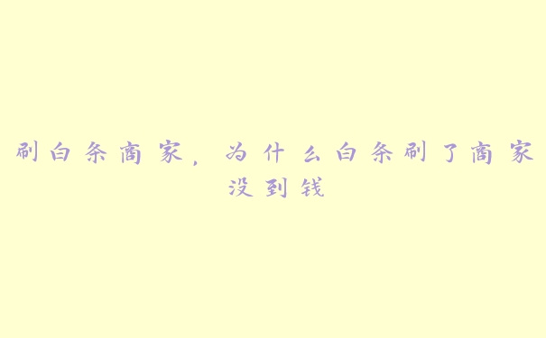 刷白条商家,为什么白条刷了商家没到钱 刷白条商家,为什么白条刷了商家没到钱