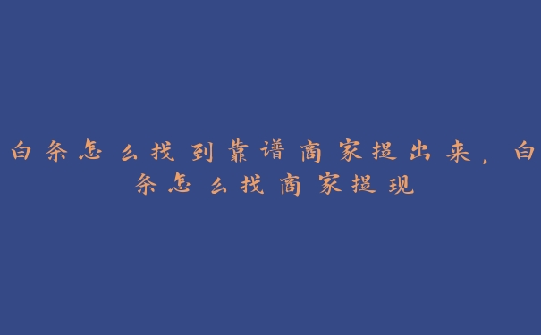 白条怎么找到靠谱商家提出来,白条怎么找商家提现 白条怎么找到靠谱商家提出来,白条怎么找商家提现