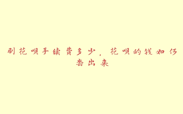 刷花呗手续费多少，花呗的钱如何套出来
