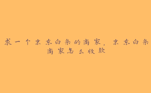 求一个京东白条的商家,京东白条商家怎么收款 求一个京东白条的商家,京东白条商家怎么收款