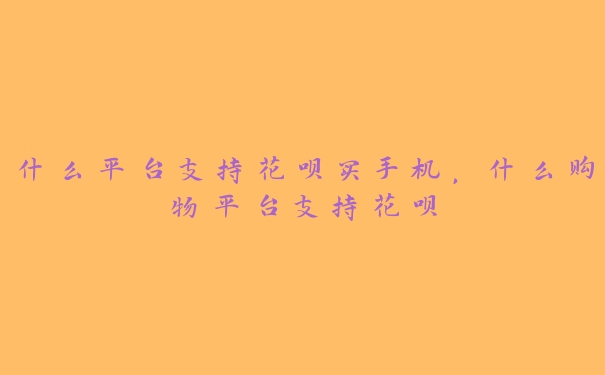 什么平台支持花呗买手机，什么购物平台支持花呗