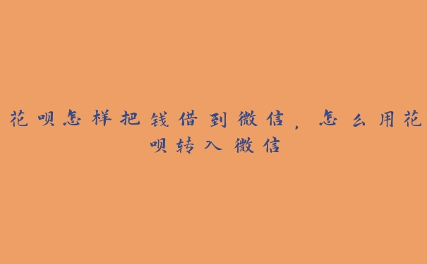 花呗怎样把钱借到微信,怎么用花呗转入微信 花呗怎样把钱借到微信,怎么用花呗转入微信