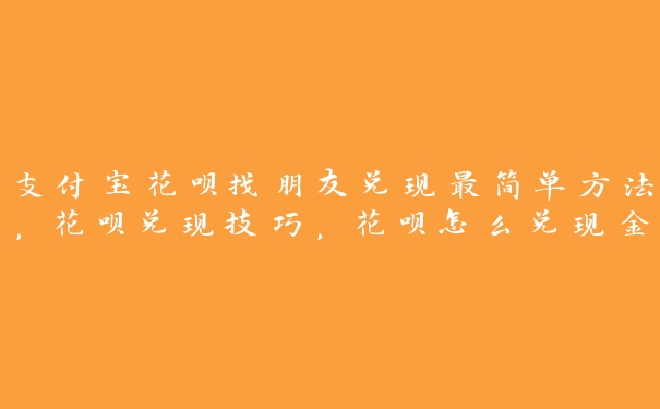 支付宝花呗找朋友兑现最简单方法,花呗兑现技巧,花呗怎么兑现金 支付宝花呗找朋友兑现最简单方法,花呗兑现技巧,花呗怎么兑现金