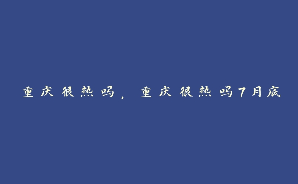 重庆很热吗,重庆很热吗7月底 重庆很热吗,重庆很热吗7月底