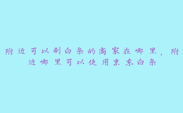 附近可以刷白条的商家在哪里,附近哪里可以使用京东白条 附近可以刷白条的商家在哪里,附近哪里可以使用京东白条