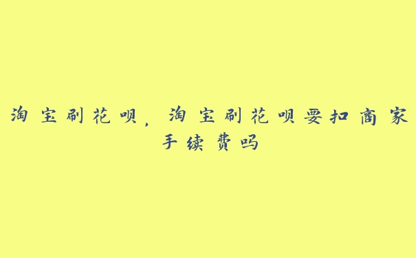 淘宝刷花呗,淘宝刷花呗要扣商家手续费吗 淘宝刷花呗,淘宝刷花呗要扣商家手续费吗